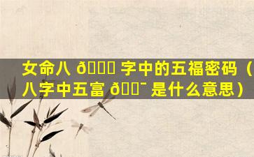 女命八 🐘 字中的五福密码（八字中五富 🐯 是什么意思）